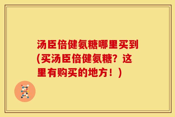 汤臣倍健氨糖哪里买到(买汤臣倍健氨糖？这里有购买的地方！)