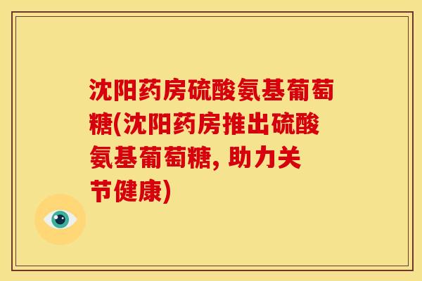 沈阳药房硫酸氨基葡萄糖(沈阳药房推出硫酸氨基葡萄糖, 助力关节健康)