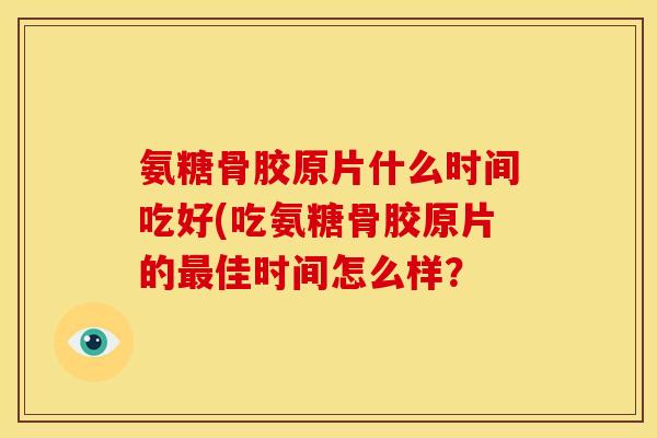氨糖骨胶原片什么时间吃好(吃氨糖骨胶原片的最佳时间怎么样？