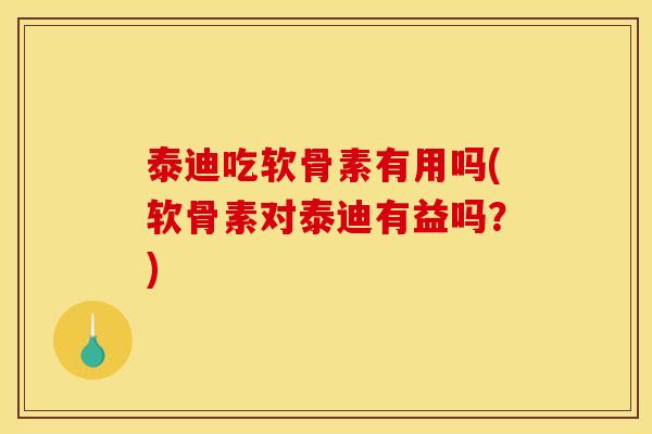 泰迪吃软骨素有用吗(软骨素对泰迪有益吗？)