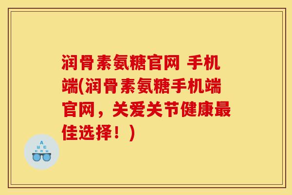 润骨素氨糖官网 手机端(润骨素氨糖手机端官网，关爱关节健康最佳选择！)
