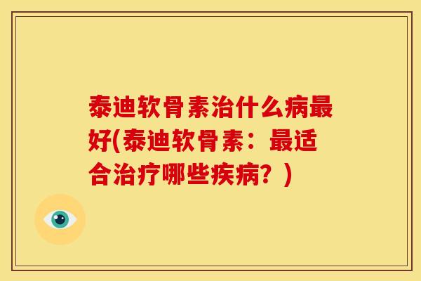 泰迪软骨素治什么病最好(泰迪软骨素：最适合治疗哪些疾病？)