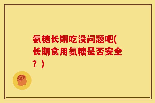 氨糖长期吃没问题吧(长期食用氨糖是否安全？)