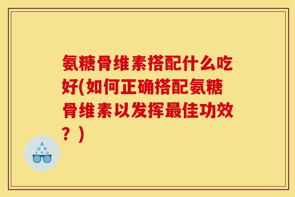 氨糖骨维素搭配什么吃好(如何正确搭配氨糖骨维素以发挥最佳功效？)