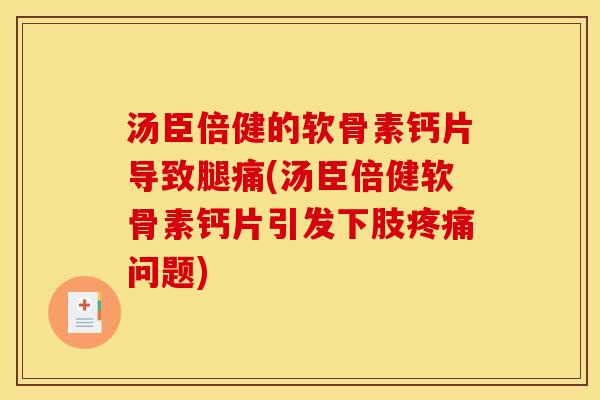 汤臣倍健的软骨素钙片导致腿痛(汤臣倍健软骨素钙片引发下肢疼痛问题)