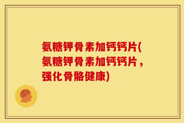 氨糖钾骨素加钙钙片(氨糖钾骨素加钙钙片，强化骨骼健康)