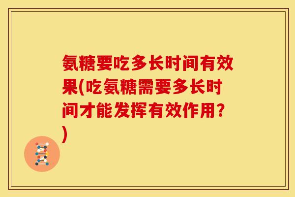 氨糖要吃多长时间有效果(吃氨糖需要多长时间才能发挥有效作用？)