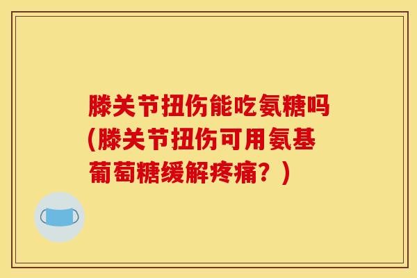 滕关节扭伤能吃氨糖吗(滕关节扭伤可用氨基葡萄糖缓解?) 滕关节扭伤能吃氨糖吗(滕关节扭伤可用氨基葡萄糖缓解?)