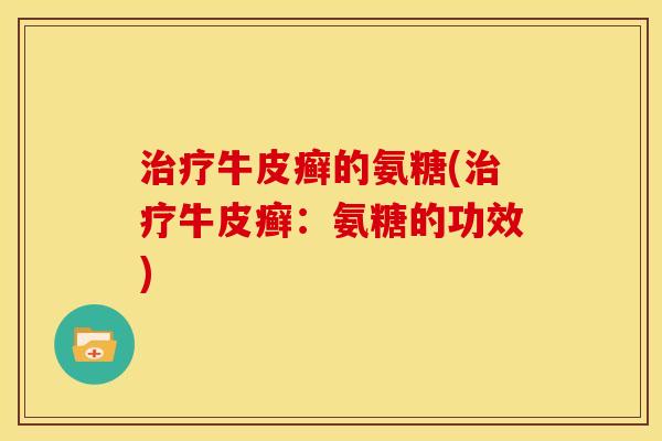 治疗牛皮癣的氨糖(治疗牛皮癣：氨糖的功效)