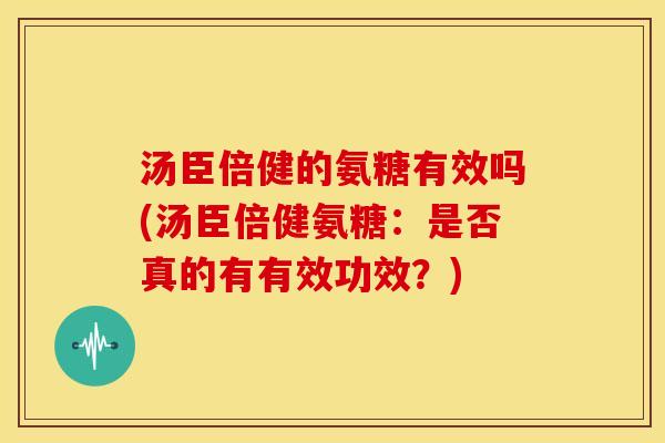 汤臣倍健的氨糖有效吗(汤臣倍健氨糖：是否真的有有效功效？)