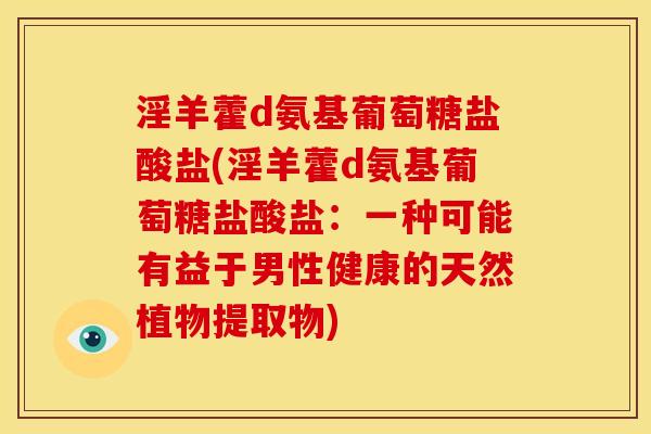 淫羊藿d氨基葡萄糖盐酸盐(淫羊藿d氨基葡萄糖盐酸盐：一种可能有益于男性健康的天然植物提取物)