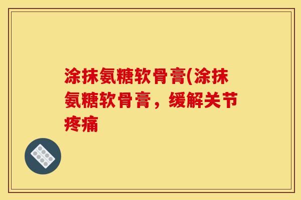 涂抹氨糖软骨膏(涂抹氨糖软骨膏，缓解关节疼痛