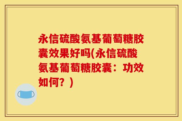 永信硫酸氨基葡萄糖胶囊效果好吗(永信硫酸氨基葡萄糖胶囊：功效如何？)