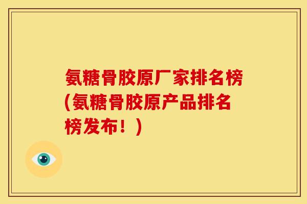 氨糖骨胶原厂家排名榜(氨糖骨胶原产品排名榜发布！)