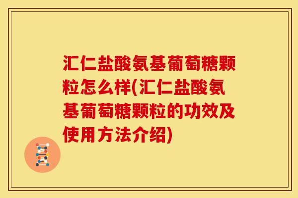 汇仁盐酸氨基葡萄糖颗粒怎么样(汇仁盐酸氨基葡萄糖颗粒的功效及使用方法介绍)