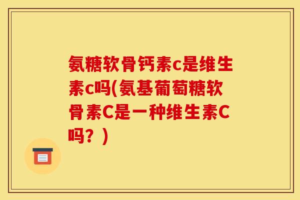 氨糖软骨钙素c是维生素c吗(氨基葡萄糖软骨素C是一种维生素C吗？)
