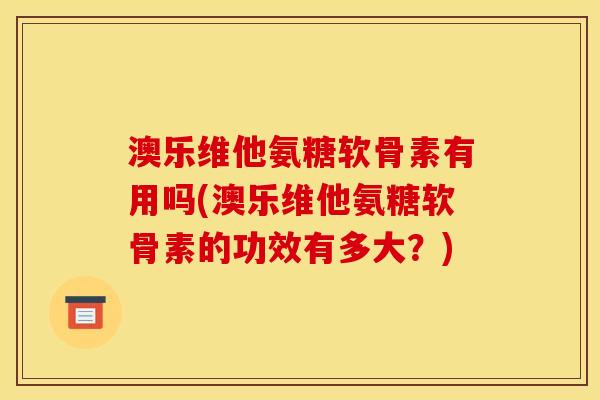 澳乐维他氨糖软骨素有用吗(澳乐维他氨糖软骨素的功效有多大？)