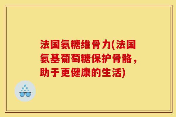 法国氨糖维骨力(法国氨基葡萄糖保护骨骼，助于更健康的生活)