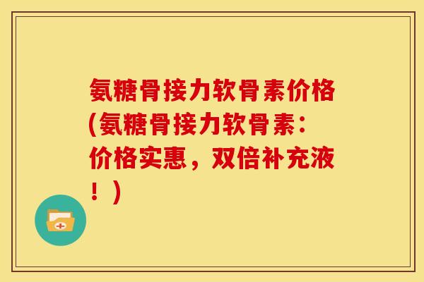 氨糖骨接力软骨素价格(氨糖骨接力软骨素：价格实惠，双倍补充液！)