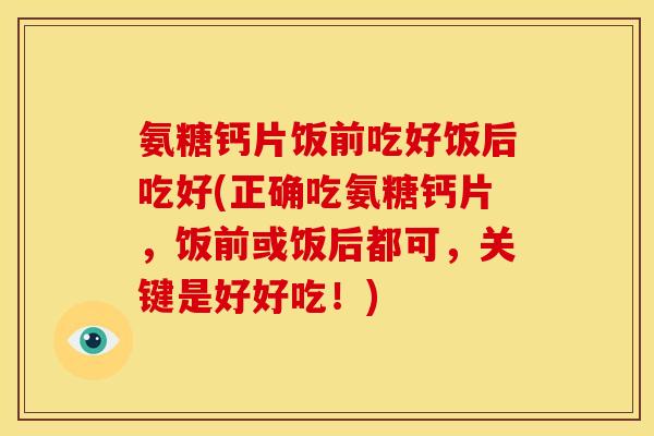 氨糖钙片饭前吃好饭后吃好(正确吃氨糖钙片，饭前或饭后都可，关键是好好吃！)