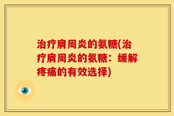 治疗肩周炎的氨糖(治疗肩周炎的氨糖：缓解疼痛的有效选择)