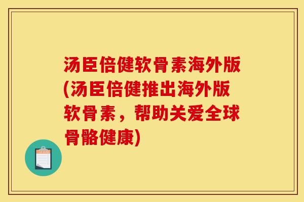 汤臣倍健软骨素海外版(汤臣倍健推出海外版软骨素，帮助关爱全球骨骼健康)