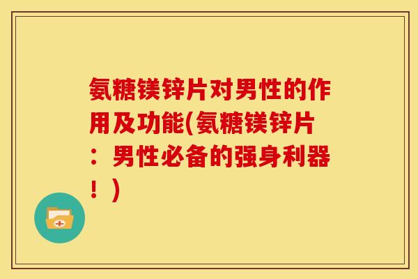 氨糖镁锌片对男性的作用及功能(氨糖镁锌片：男性必备的强身利器！)