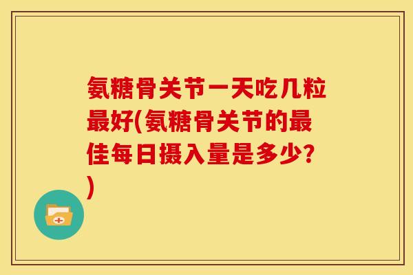 氨糖骨关节一天吃几粒好(氨糖骨关节的佳每日摄入量是多少?) 氨糖骨关节一天吃几粒好(氨糖骨关节的佳每日摄入量是多少?)