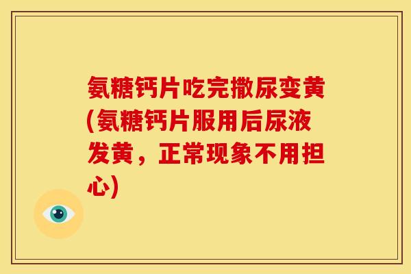 氨糖钙片吃完撒尿变黄(氨糖钙片服用后尿液发黄，正常现象不用担心)