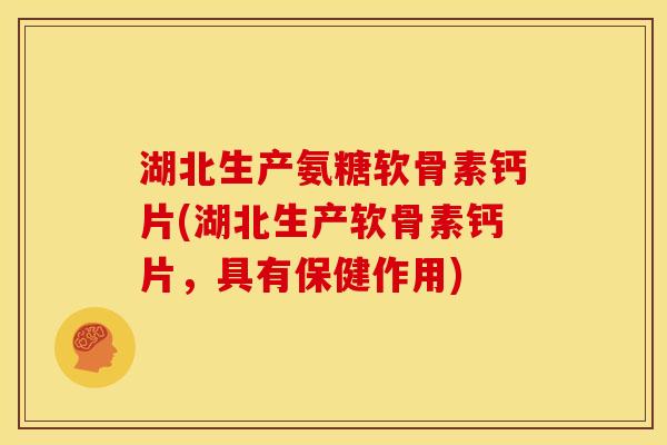 湖北生产氨糖软骨素钙片(湖北生产软骨素钙片，具有保健作用)