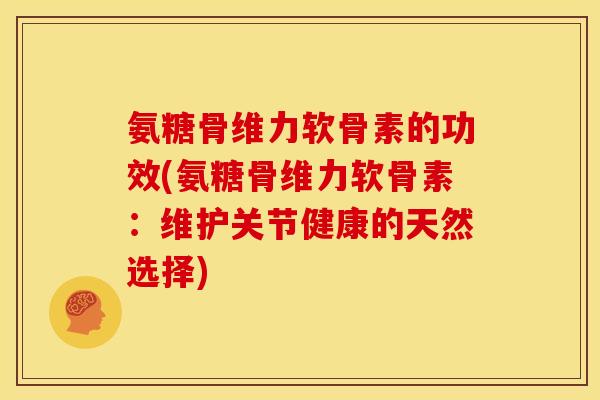氨糖骨维力软骨素的功效(氨糖骨维力软骨素:维护关节健康的天然选择) 氨糖骨维力软骨素的功效(氨糖骨维力软骨素:维护关节健康的天然选择)