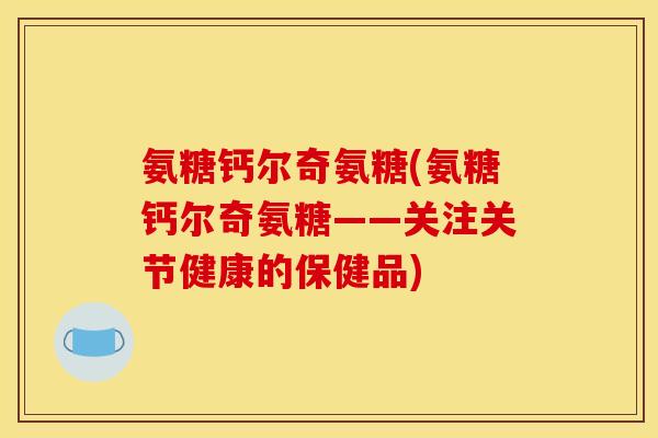 氨糖钙尔奇氨糖(氨糖钙尔奇氨糖——关注关节健康的保健品)