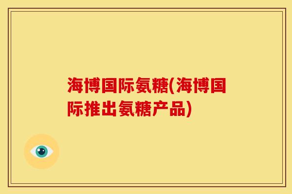 海博国际氨糖(海博国际推出氨糖产品)