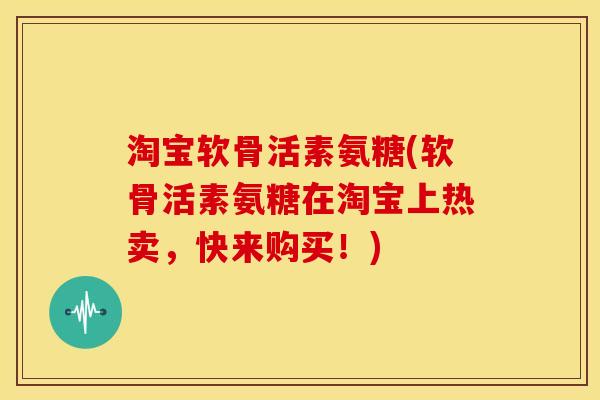 淘宝软骨活素氨糖(软骨活素氨糖在淘宝上热卖，快来购买！)
