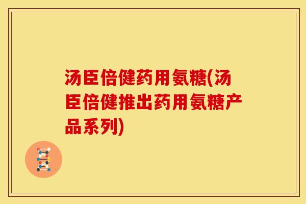 汤臣倍健药用氨糖(汤臣倍健推出药用氨糖产品系列)