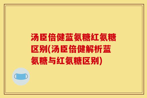 汤臣倍健蓝氨糖红氨糖区别(汤臣倍健解析蓝氨糖与红氨糖区别)