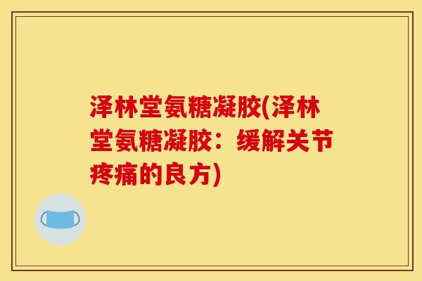 泽林堂氨糖凝胶(泽林堂氨糖凝胶：缓解关节疼痛的良方)