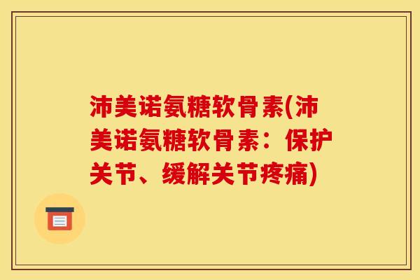 沛美诺氨糖软骨素(沛美诺氨糖软骨素：保护关节、缓解关节疼痛)