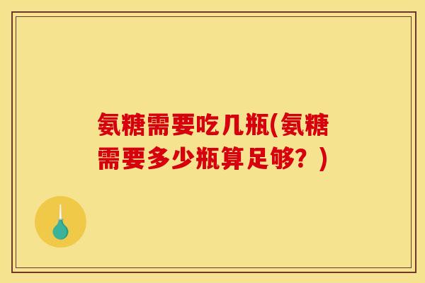 氨糖需要吃几瓶(氨糖需要多少瓶算足够？)
