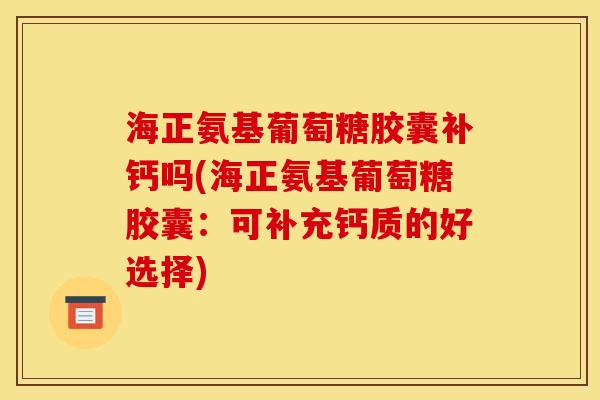 海正氨基葡萄糖胶囊补钙吗(海正氨基葡萄糖胶囊：可补充钙质的好选择)