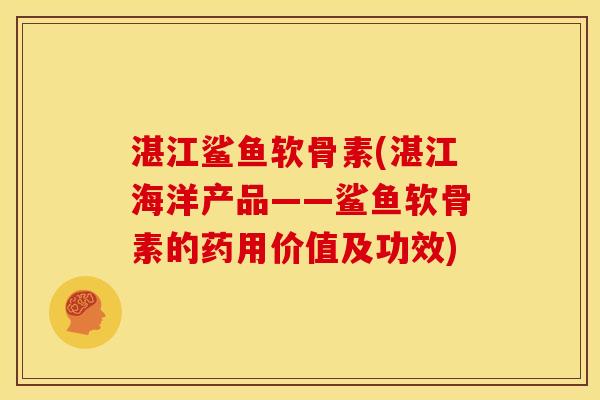 湛江鲨鱼软骨素(湛江海洋产品——鲨鱼软骨素的药用价值及功效)