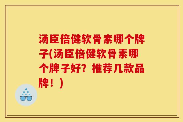 汤臣倍健软骨素哪个牌子(汤臣倍健软骨素哪个牌子好？推荐几款品牌！)