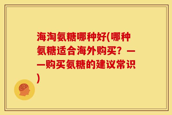 海淘氨糖哪种好(哪种氨糖适合海外购买？——购买氨糖的建议常识)