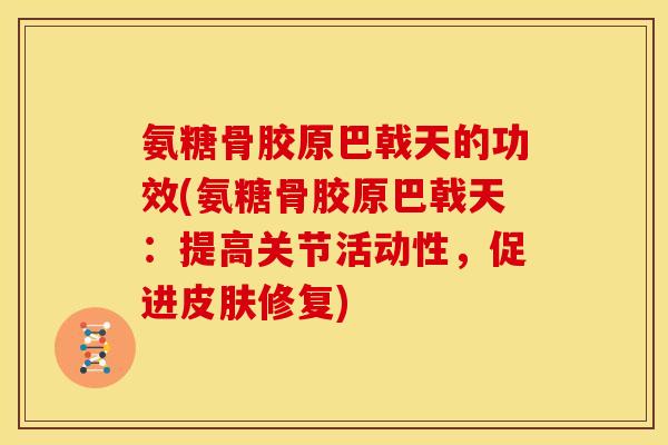 氨糖骨胶原巴戟天的功效(氨糖骨胶原巴戟天：提高关节活动性，促进皮肤修复)