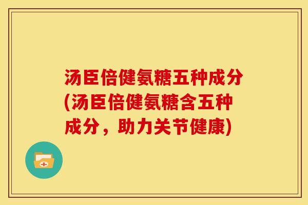 汤臣倍健氨糖五种成分(汤臣倍健氨糖含五种成分，助力关节健康)