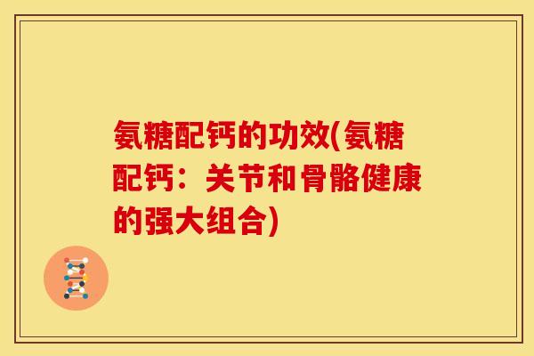 氨糖配钙的功效(氨糖配钙：关节和骨骼健康的强大组合)