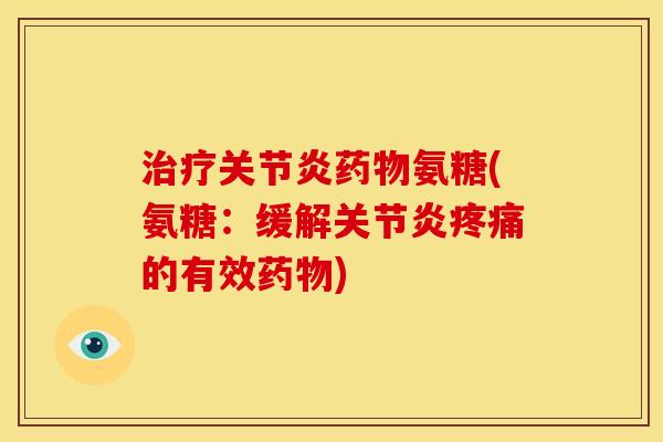 治疗关节炎药物氨糖(氨糖：缓解关节炎疼痛的有效药物)
