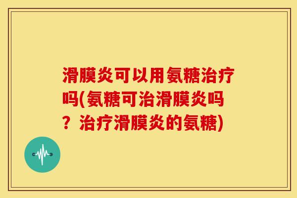 滑膜炎可以用氨糖治疗吗(氨糖可治滑膜炎吗？治疗滑膜炎的氨糖)