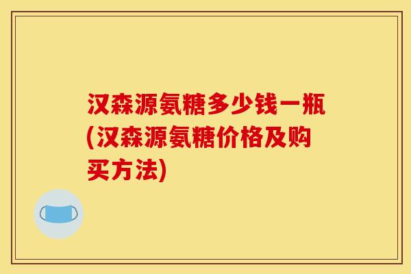 汉森源氨糖多少钱一瓶(汉森源氨糖价格及购买方法)