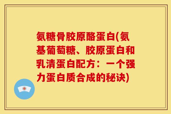 氨糖骨胶原酪蛋白(氨基葡萄糖、胶原蛋白和乳清蛋白配方：一个强力蛋白质合成的秘诀)